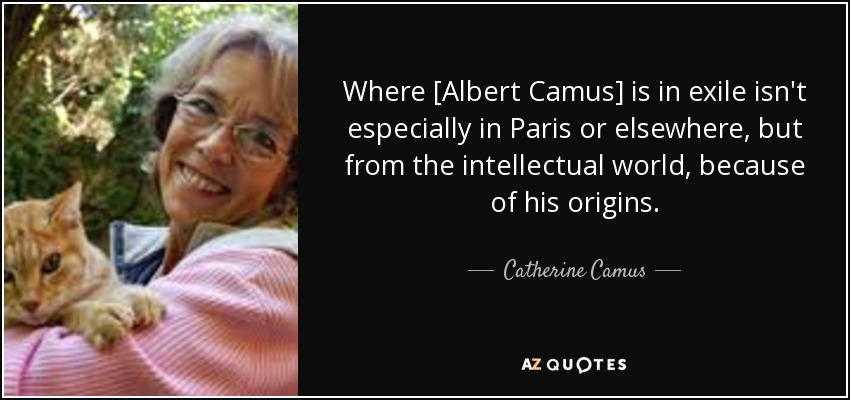 Where [Albert Camus] is in exile isn't especially in Paris or elsewhere, but from the intellectual world, because of his origins. - Catherine Camus