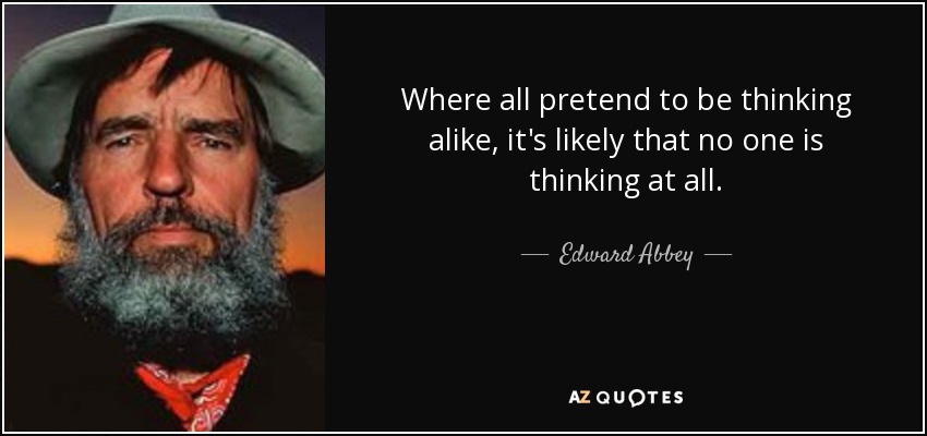 Where all pretend to be thinking alike, it's likely that no one is thinking at all. - Edward Abbey