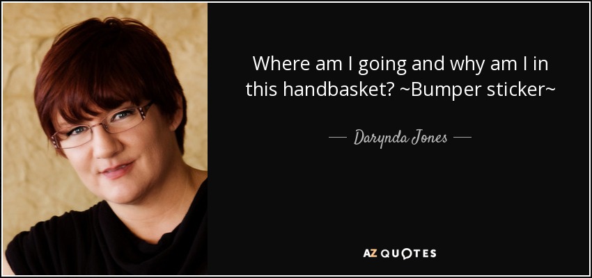 Where am I going and why am I in this handbasket? ~Bumper sticker~ - Darynda Jones