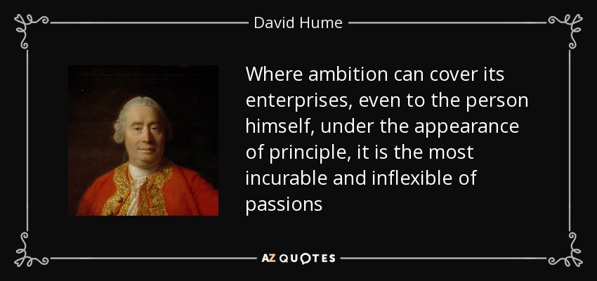 Where ambition can cover its enterprises, even to the person himself, under the appearance of principle, it is the most incurable and inflexible of passions - David Hume