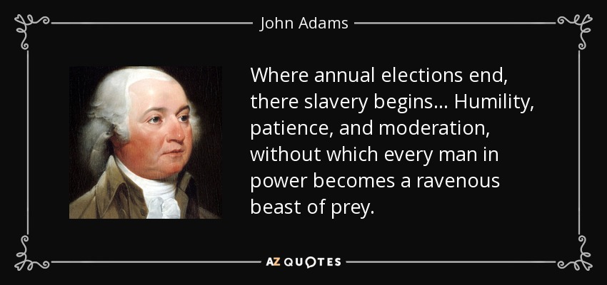 Where annual elections end, there slavery begins ... Humility, patience, and moderation, without which every man in power becomes a ravenous beast of prey. - John Adams