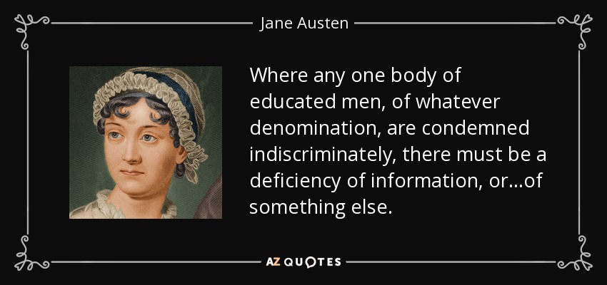 Where any one body of educated men, of whatever denomination, are condemned indiscriminately, there must be a deficiency of information, or...of something else. - Jane Austen