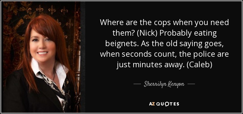 Where are the cops when you need them? (Nick) Probably eating beignets. As the old saying goes, when seconds count, the police are just minutes away. (Caleb) - Sherrilyn Kenyon