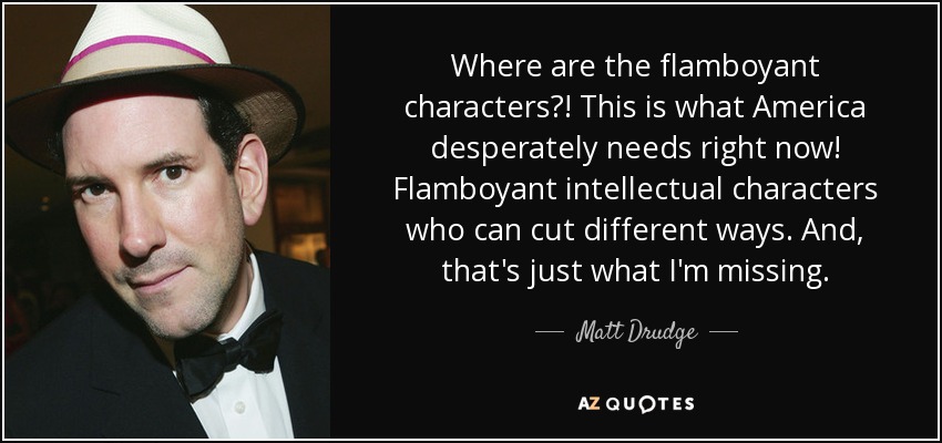 Where are the flamboyant characters?! This is what America desperately needs right now! Flamboyant intellectual characters who can cut different ways. And, that's just what I'm missing. - Matt Drudge