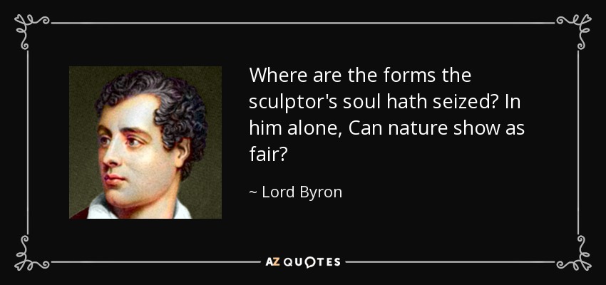 Where are the forms the sculptor's soul hath seized? In him alone, Can nature show as fair? - Lord Byron