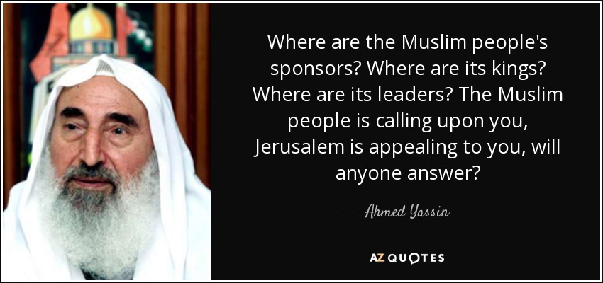 Where are the Muslim people's sponsors? Where are its kings? Where are its leaders? The Muslim people is calling upon you, Jerusalem is appealing to you, will anyone answer? - Ahmed Yassin