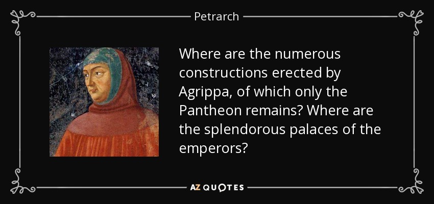 Where are the numerous constructions erected by Agrippa, of which only the Pantheon remains? Where are the splendorous palaces of the emperors? - Petrarch