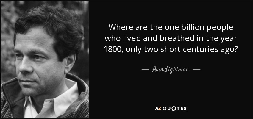 Where are the one billion people who lived and breathed in the year 1800, only two short centuries ago? - Alan Lightman