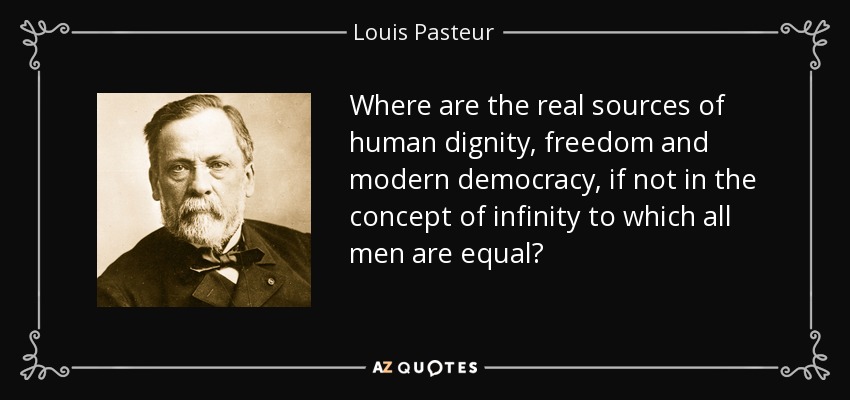 Where are the real sources of human dignity, freedom and modern democracy, if not in the concept of infinity to which all men are equal? - Louis Pasteur