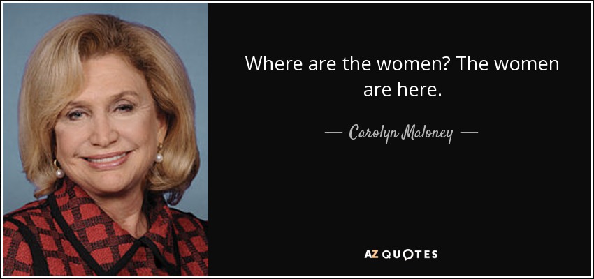 Where are the women? The women are here. - Carolyn Maloney