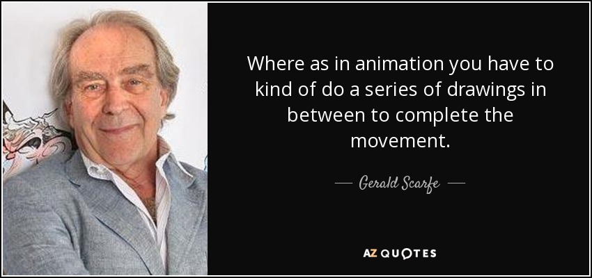 Where as in animation you have to kind of do a series of drawings in between to complete the movement. - Gerald Scarfe