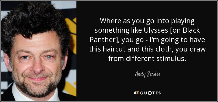 Where as you go into playing something like Ulysses [on Black Panther], you go - I'm going to have this haircut and this cloth, you draw from different stimulus. - Andy Serkis