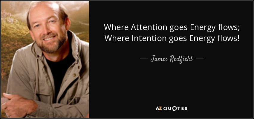 Where Attention goes Energy flows; Where Intention goes Energy flows! - James Redfield
