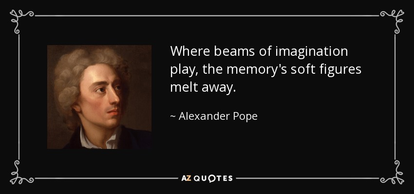 Where beams of imagination play, the memory's soft figures melt away. - Alexander Pope