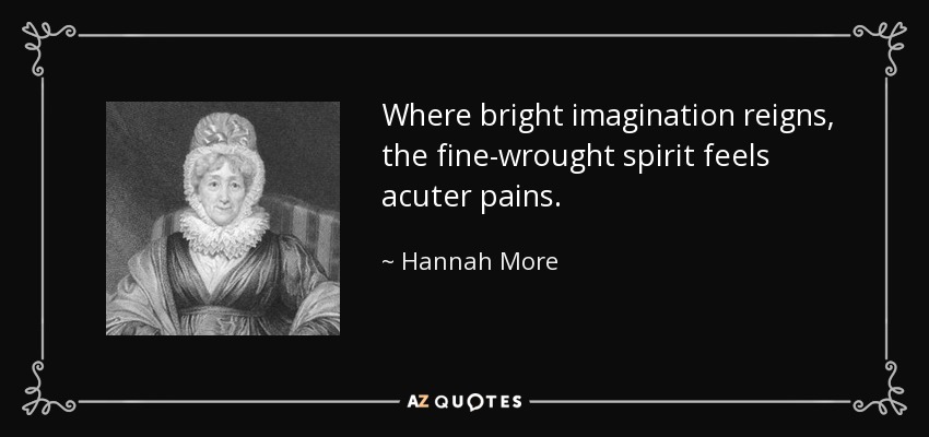 Where bright imagination reigns, the fine-wrought spirit feels acuter pains. - Hannah More
