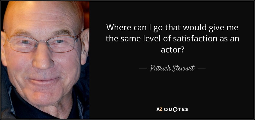 Where can I go that would give me the same level of satisfaction as an actor? - Patrick Stewart
