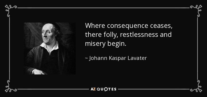 Where consequence ceases, there folly, restlessness and misery begin. - Johann Kaspar Lavater