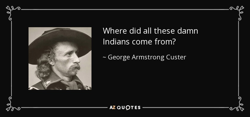 Where did all these damn Indians come from? - George Armstrong Custer