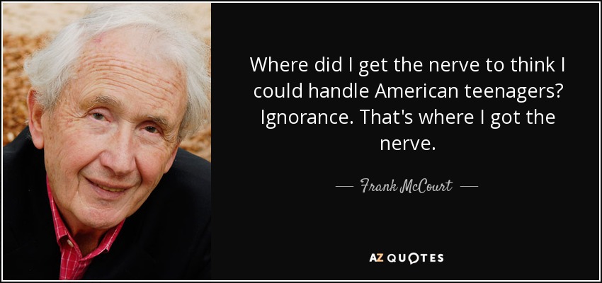 Where did I get the nerve to think I could handle American teenagers? Ignorance. That's where I got the nerve. - Frank McCourt