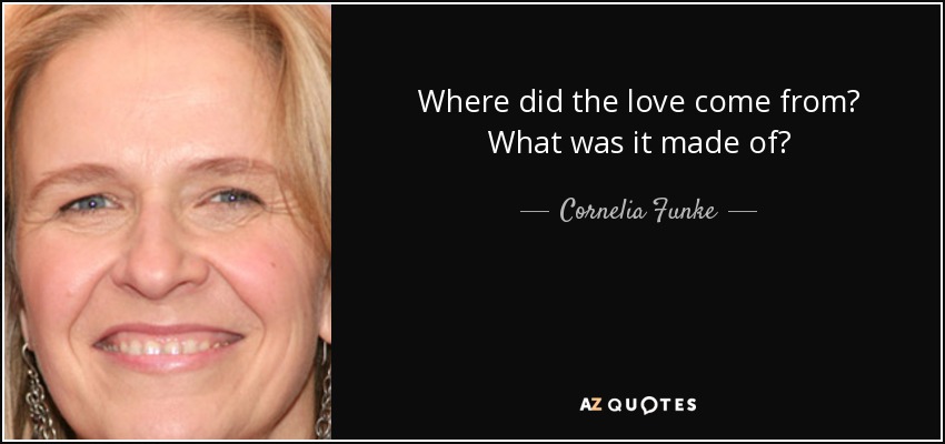 Where did the love come from? What was it made of? - Cornelia Funke