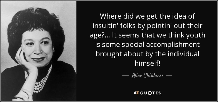 Where did we get the idea of insultin' folks by pointin' out their age? ... It seems that we think youth is some special accomplishment brought about by the individual himself! - Alice Childress