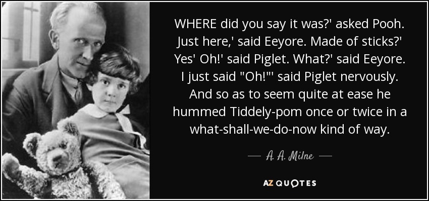 WHERE did you say it was?' asked Pooh. Just here,' said Eeyore. Made of sticks?' Yes' Oh!' said Piglet. What?' said Eeyore. I just said 