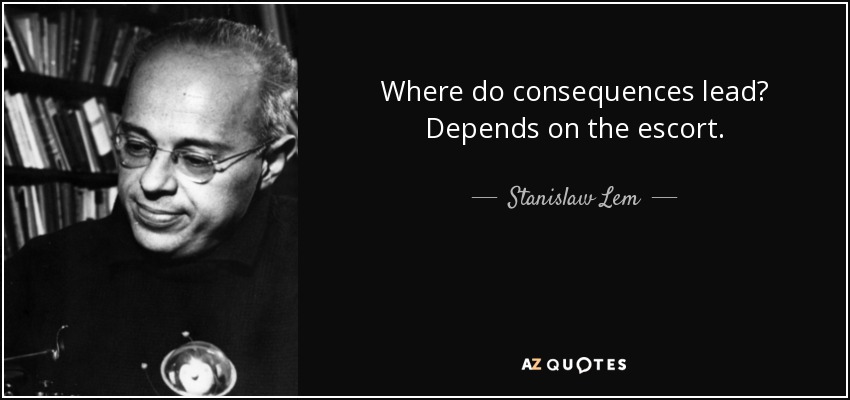 Where do consequences lead? Depends on the escort. - Stanislaw Lem