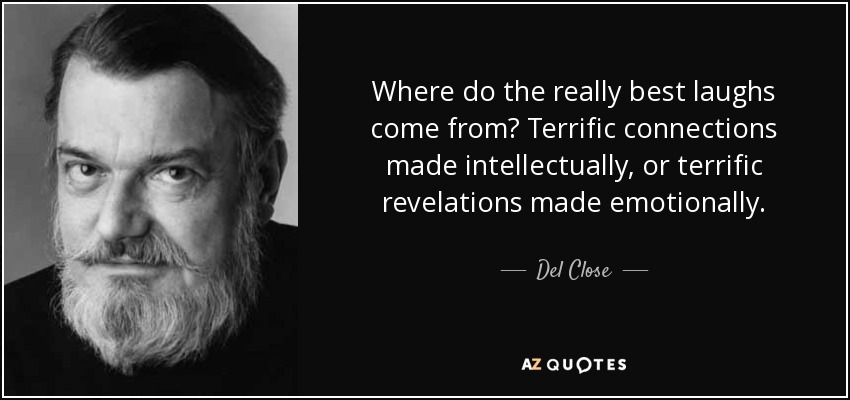 Where do the really best laughs come from? Terrific connections made intellectually, or terrific revelations made emotionally. - Del Close