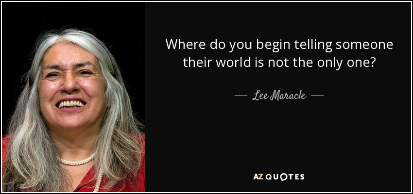 Where do you begin telling someone their world is not the only one? - Lee Maracle