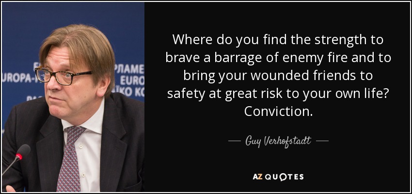 Where do you find the strength to brave a barrage of enemy fire and to bring your wounded friends to safety at great risk to your own life? Conviction. - Guy Verhofstadt