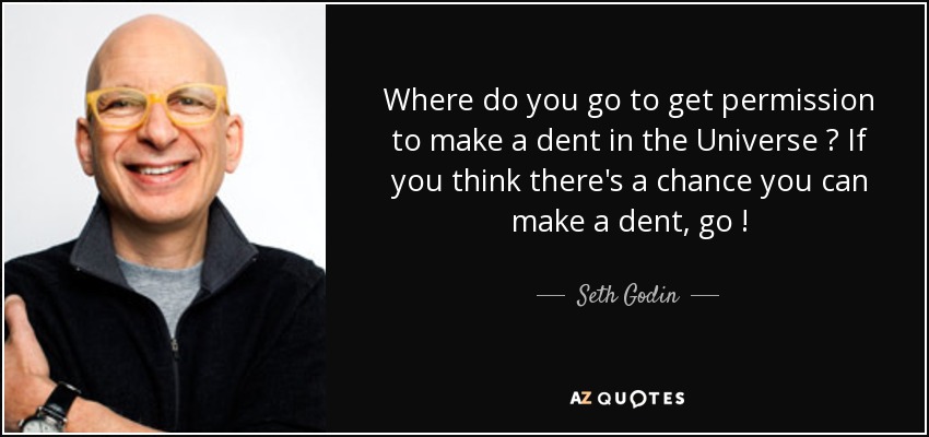 Where do you go to get permission to make a dent in the Universe ? If you think there's a chance you can make a dent, go ! - Seth Godin