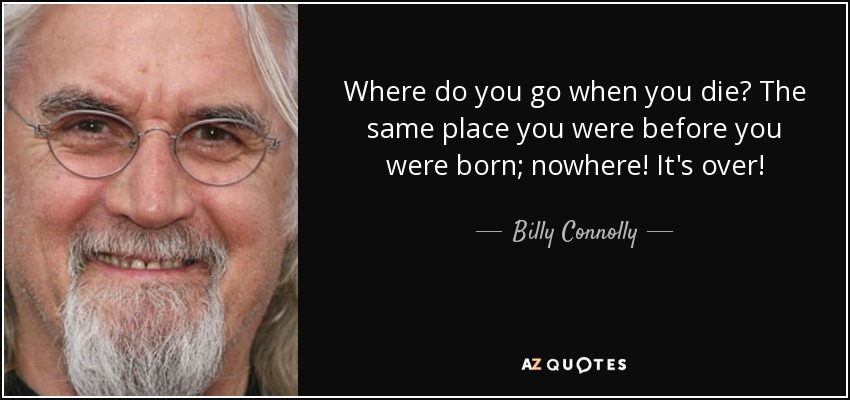 Where do you go when you die? The same place you were before you were born; nowhere! It's over! - Billy Connolly