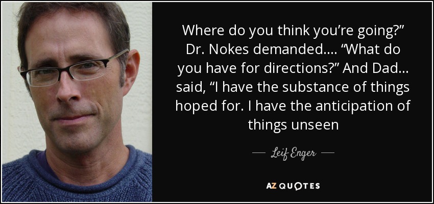 Where do you think you’re going?” Dr. Nokes demanded…. “What do you have for directions?” And Dad… said, “I have the substance of things hoped for. I have the anticipation of things unseen - Leif Enger