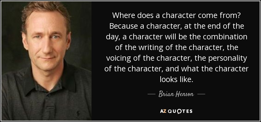 Where does a character come from? Because a character, at the end of the day, a character will be the combination of the writing of the character, the voicing of the character, the personality of the character, and what the character looks like. - Brian Henson