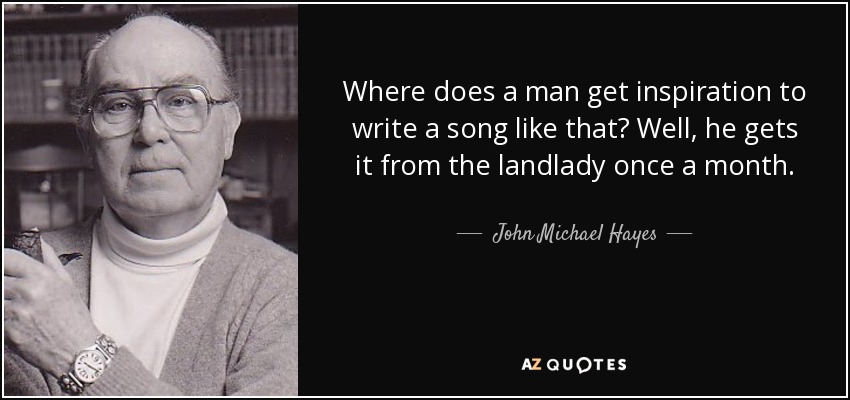 Where does a man get inspiration to write a song like that? Well, he gets it from the landlady once a month. - John Michael Hayes