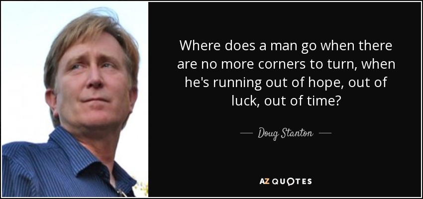Where does a man go when there are no more corners to turn, when he's running out of hope, out of luck, out of time? - Doug Stanton