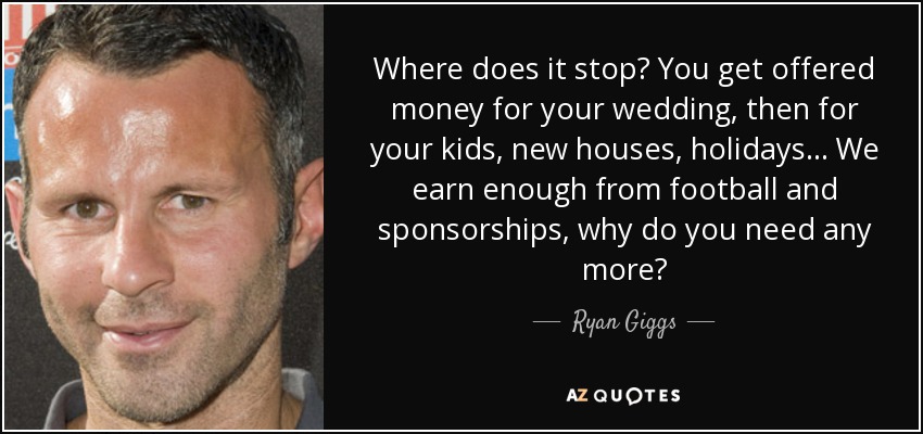 Where does it stop? You get offered money for your wedding, then for your kids, new houses, holidays... We earn enough from football and sponsorships, why do you need any more? - Ryan Giggs