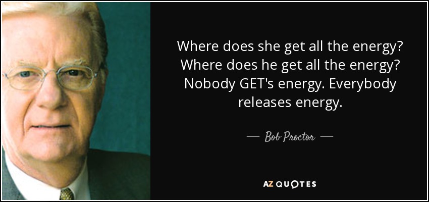 Where does she get all the energy? Where does he get all the energy? Nobody GET's energy. Everybody releases energy. - Bob Proctor