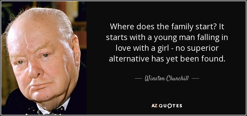 Where does the family start? It starts with a young man falling in love with a girl - no superior alternative has yet been found. - Winston Churchill