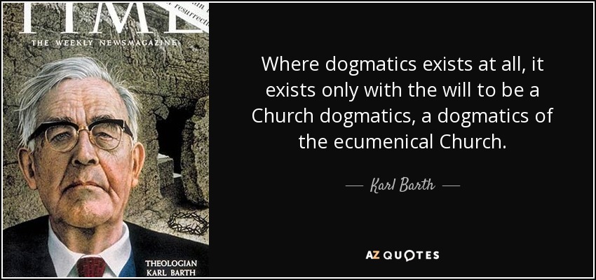 Where dogmatics exists at all, it exists only with the will to be a Church dogmatics, a dogmatics of the ecumenical Church. - Karl Barth