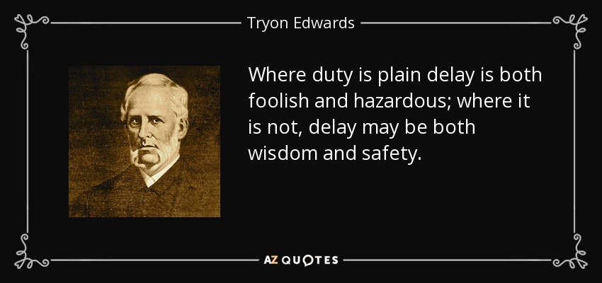 Where duty is plain delay is both foolish and hazardous; where it is not, delay may be both wisdom and safety. - Tryon Edwards