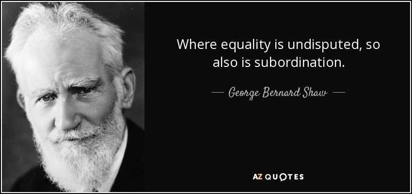 Where equality is undisputed, so also is subordination. - George Bernard Shaw