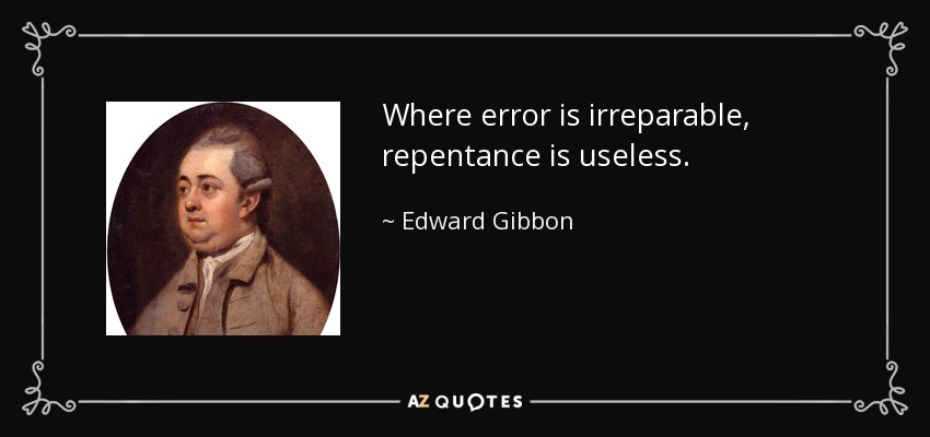 Where error is irreparable, repentance is useless. - Edward Gibbon