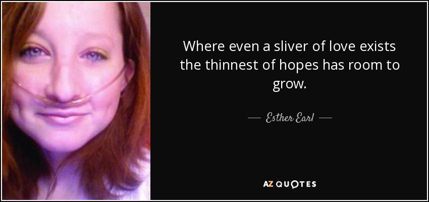 Where even a sliver of love exists the thinnest of hopes has room to grow. - Esther Earl