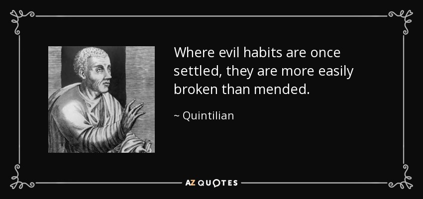 Where evil habits are once settled, they are more easily broken than mended. - Quintilian