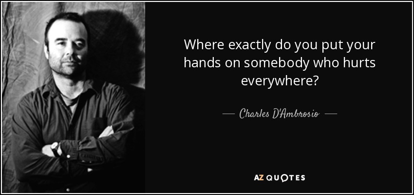 Where exactly do you put your hands on somebody who hurts everywhere? - Charles D'Ambrosio