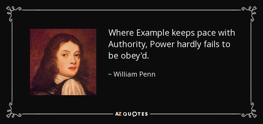 Where Example keeps pace with Authority, Power hardly fails to be obey'd. - William Penn