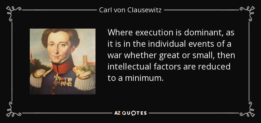 Where execution is dominant, as it is in the individual events of a war whether great or small, then intellectual factors are reduced to a minimum. - Carl von Clausewitz