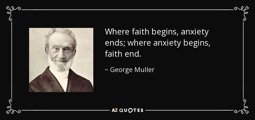 Where faith begins, anxiety ends; where anxiety begins, faith end. - George Muller