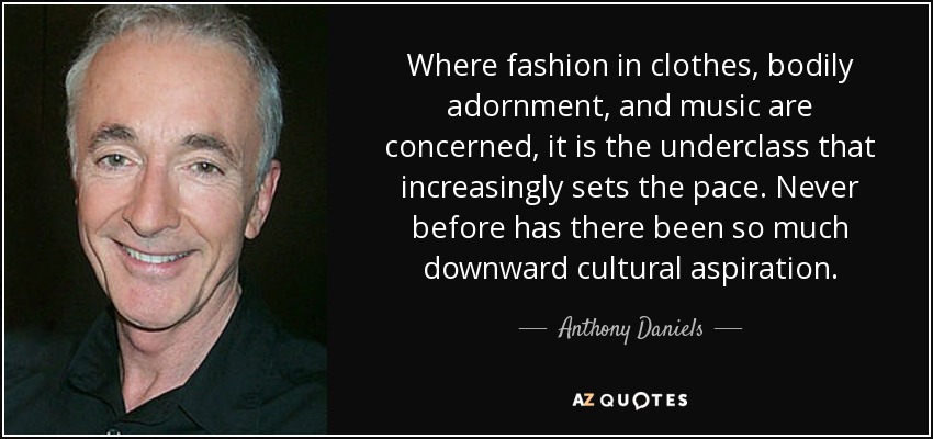 Where fashion in clothes, bodily adornment, and music are concerned, it is the underclass that increasingly sets the pace. Never before has there been so much downward cultural aspiration. - Anthony Daniels